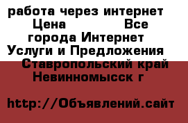 работа через интернет › Цена ­ 30 000 - Все города Интернет » Услуги и Предложения   . Ставропольский край,Невинномысск г.